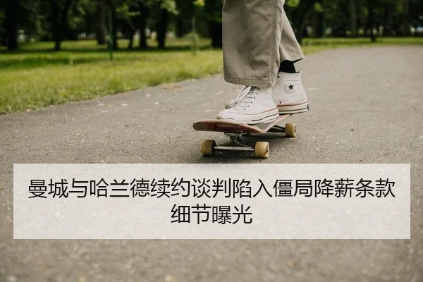 曼城与哈兰德续约谈判陷入僵局降薪条款细节曝光